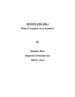 SEVOTTAM( ASK )
What is Aayakar Seva Kendra?




             By


       Shankar Bose
   Inspector of Income-tax
        MSTU, Puri
 