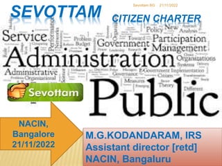 SEVOTTAM
M.G.KODANDARAM, IRS
Assistant director [retd]
NACIN, Bangaluru
NACIN,
Bangalore
21/11/2022
21/11/2022
Sevottam BG
CITIZEN CHARTER
 