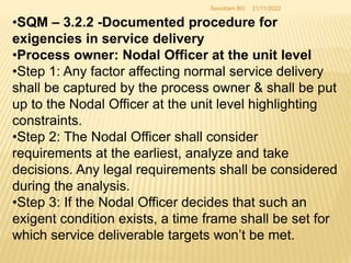 21/11/2022
Sevottam BG
•SQM – 3.2.2 -Documented procedure for
exigencies in service delivery
•Process owner: Nodal Officer...