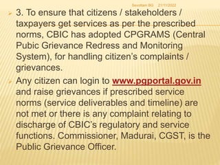  3. To ensure that citizens / stakeholders /
taxpayers get services as per the prescribed
norms, CBIC has adopted CPGRAMS...