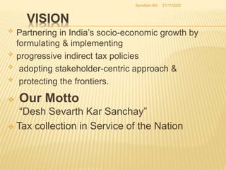 VISION
 Partnering in India’s socio-economic growth by
formulating & implementing
 progressive indirect tax policies
 a...