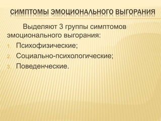 СИМПТОМЫ ЭМОЦИОНАЛЬНОГО ВЫГОРАНИЯ
Выделяют 3 группы симптомов
эмоционального выгорания:
1. Психофизические;
2. Социально-психологические;
3. Поведенческие.
 