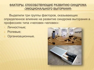 ФАКТОРЫ, СПОСОБСТВУЮЩИЕ РАЗВИТИЮ СИНДРОМА
«ЭМОЦИОНАЛЬНОГО ВЫГОРАНИЯ»
Выделили три группы факторов, оказывающих
определенное влияние на развитие синдрома выгорания в
профессиях типа «человек–человек»:
1. Личностные;
2. Ролевые;
3. Организационные.
 