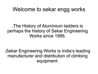 Welcome to sekar engg works
The History of Aluminium ladders is
perhaps the history of Sekar Engineering
Works since 1996.
Sekar Engineering Works is India’s leading
manufacturer and distribution of climbing
equipment.
 
