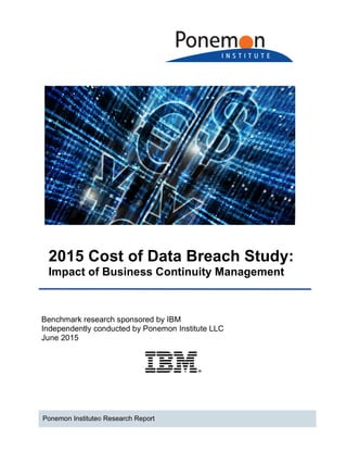 2015 Cost of Data Breach Study:
Impact of Business Continuity Management
Benchmark research sponsored by IBM
Independently conducted by Ponemon Institute LLC
June 2015
Ponemon Institute© Research Report
 