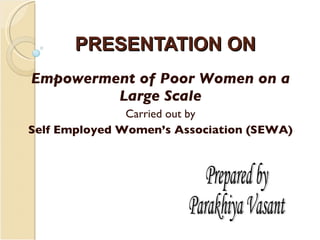 PRESENTATION ON Empowerment of Poor Women on a Large Scale Carried out by Self Employed Women’s Association (SEWA) Prepared by  Parakhiya Vasant 