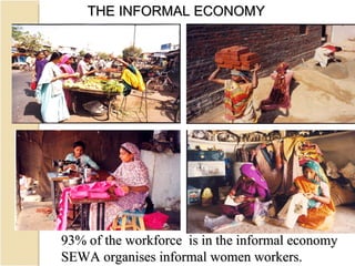 93% of the workforce  is in the informal economy SEWA organises informal women workers. THE INFORMAL ECONOMY 