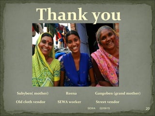 Subyben( mother) Reena Gangoben (grand mother)
Old cloth vendor SEWA worker Street vendor
Thank you
02/09/15 20SEWA
 