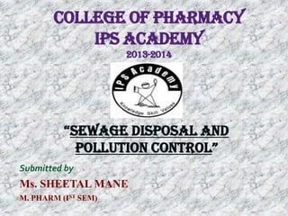College of pharmacy
Ips academy
2013-2014

“SEWAGE DISPOSAL AND
POLLUTION CONTROL”
Submitted by

Ms. SHEETAL MANE
M. PHARM (IST SEM)

 