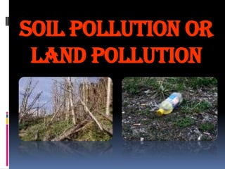 SOIL POLLUTION OR
LAND POLLUTION

 