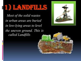 1) Landfills
Most of the solid wastes
in urban areas are buried
in low-lying areas to level
the uneven ground. This is
called Landfills.

 