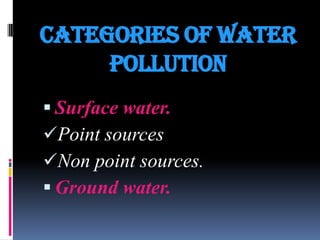 CATEGORIES OF WATER
POLLUTION
 Surface water.
Point sources
Non point sources.
 Ground water.

 