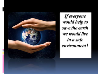 If everyone
would help to
save the earth
we would live
in a safe
environment!

 