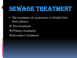 SEWAGE TREATMENT
 The treatment of wastewater is divided into

three phases:
 Pre-treatment.
 Primary treatment.
 Secondary treatment.

 