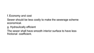 f. Economy and cost
Sewer should be less costly to make the sewerage scheme
economical.
g. Hydraulically efficient
The sewer shall have smooth interior surface to have less
frictional coefficient.
 