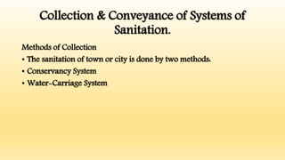 Collection & Conveyance of Systems of
Sanitation.
Methods of Collection
• The sanitation of town or city is done by two methods:
• Conservancy System
• Water-Carriage System
 