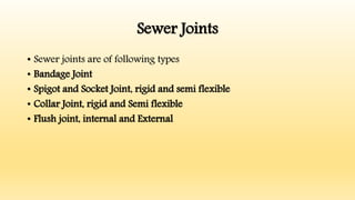 Sewer Joints
• Sewer joints are of following types
• Bandage Joint
• Spigot and Socket Joint, rigid and semi flexible
• Collar Joint, rigid and Semi flexible
• Flush joint, internal and External
 