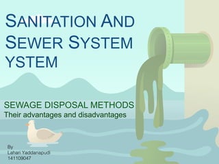 SANITATION AND
SEWER SYSTEM
YSTEM
SEWAGE DISPOSAL METHODS
Their advantages and disadvantages
By
Lahari Yaddanapudi
141109047
 
