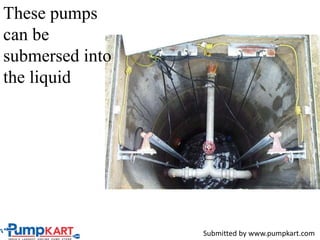 These pumps
can be
submersed into
the liquid
Submitted by www.pumpkart.com
 