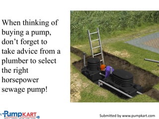 When thinking of
buying a pump,
don’t forget to
take advice from a
plumber to select
the right
horsepower
sewage pump!
Submitted by www.pumpkart.com
 