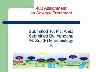 403 Assignment
on Sewage Treatment
Submitted To: Ms. Anita
Submitted By: Vandana
M. Sc. (F) Microbiology
08
 