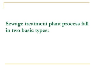 Sewage treatment plant process fall
in two basic types:
 