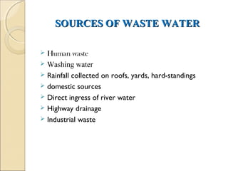 SOURCES OF WASTE WATER
SOURCES OF WASTE WATER
 Human waste
 Washing water
 Rainfall collected on roofs, yards, hard-standings
 domestic sources
 Direct ingress of river water
 Highway drainage
 Industrial waste
 