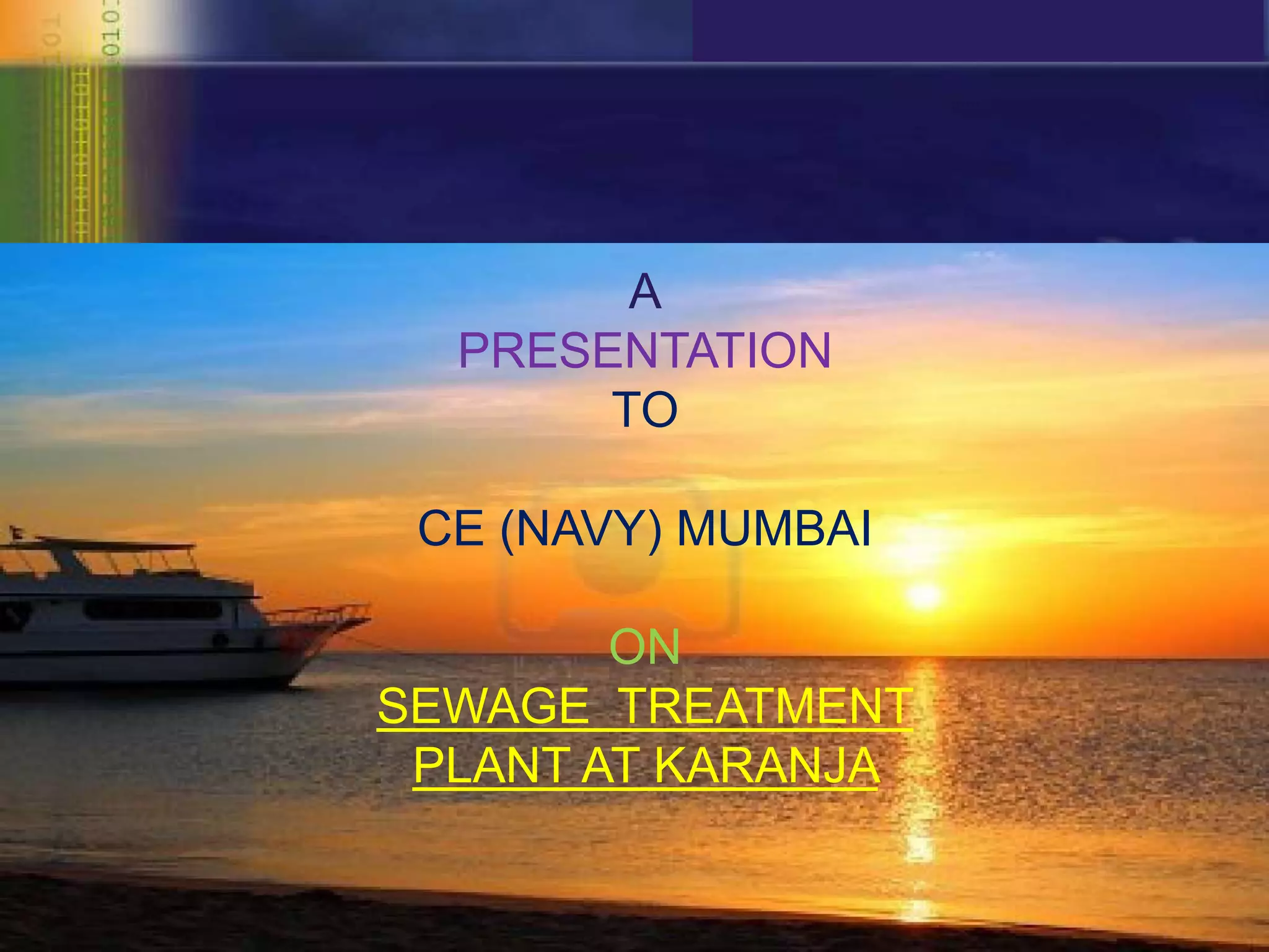 A
PRESENTATION
TO
CE (NAVY) MUMBAI
ON
SEWAGE TREATMENT
PLANT AT KARANJA