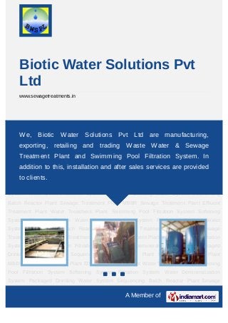 Biotic Water Solutions Pvt
    Ltd
    www.sewagetreatments.in




Sewage Treatment Plant Effluent Treatment Plant Water Treatment Plant Swimming Pool
Filtration System Softening
      We, Biotic Water         SolutionsFiltration Ltd are Water Demineralization
                                System      Pvt     System manufacturing,
System Packaged Drinking Water System Sequencing Batch Reactor Plant Sewage
    exporting, retailing and trading Waste Water & Sewage
Treatment Plant MBBR Sewage Treatment Plant Effluent Treatment Plant Water Treatment
    Treatment Plant and Swimming Pool Filtration System. In
Plant Swimming Pool Filtration System Softening System Filtration System Water
Demineralization System installation and after sales services are provided
    addition to this, Packaged Drinking Water System Sequencing Batch Reactor
PlanttoSewage Treatment Plant MBBR Sewage Treatment Plant Effluent Treatment
        clients.
Plant Water Treatment Plant Swimming Pool Filtration System Softening System Filtration
System Water Demineralization System Packaged Drinking Water System Sequencing
Batch Reactor Plant Sewage Treatment Plant MBBR Sewage Treatment Plant Effluent
Treatment Plant Water Treatment Plant Swimming Pool Filtration System Softening
System Filtration System Water Demineralization System Packaged Drinking Water
System Sequencing Batch Reactor Plant Sewage Treatment Plant MBBR Sewage
Treatment Plant Effluent Treatment Plant Water Treatment Plant Swimming Pool Filtration
System Softening System Filtration System Water Demineralization System Packaged
Drinking Water System Sequencing Batch Reactor Plant Sewage Treatment Plant
MBBR Sewage Treatment Plant Effluent Treatment Plant Water Treatment Plant Swimming
Pool Filtration System Softening System Filtration System Water Demineralization
System Packaged Drinking Water System Sequencing Batch Reactor Plant Sewage

                                                A Member of
 