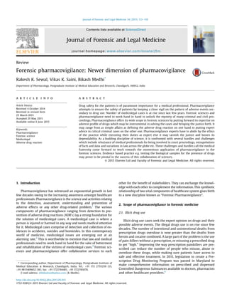 Review
Forensic pharmacovigilance: Newer dimension of pharmacovigilance
Rakesh K. Sewal, Vikas K. Saini, Bikash Medhi*
Department of Pharmacology, Postgraduate Institute of Medical Education and Research, Chandigarh, 160012, India
a r t i c l e i n f o
Article history:
Received 4 October 2014
Received in revised form
25 March 2015
Accepted 29 May 2015
Available online 6 June 2015
Keywords:
Pharmacovigilance
Forensic science
Medicolegal
Adverse drug reaction
a b s t r a c t
Drug safety for the patients is of paramount importance for a medical professional. Pharmacovigilance
attempts to ensure the safety of patients by keeping a close vigil on the pattern of adverse events sec-
ondary to drug use. Number of medicolegal cases is at rise since last few years. Forensic sciences and
pharmacovigilance need to work hand in hand to unlock the mystery of many criminal and civil pro-
ceedings. Pharmacovigilance offers its wide scope in forensic sciences by putting forward its expertise on
adverse proﬁle of drugs which may be instrumental in solving the cases and bringing the justice forth. It
may range from as simple affairs as deﬁning the adverse drug reaction on one hand to putting expert
advice in critical criminal cases on the other one. Pharmacovigilance experts have to abide by the ethics
of the practice while executing their duties as expert else it may tarnish the justice and loosen its
dependability. As a budding discipline of science, it is confronted with several hurdles and challenges
which include reluctance of medical professionals for being involved in court proceedings, extrapolations
of facts and data and variations in law across the globe etc. These challenges and hurdles call the medical
fraternity come forward to work towards the momentous application of pharmacovigilance in the
forensic sciences. Evidence based practice e.g. testing the biological samples for the presence of drugs
may prove to be pivotal in the success of this collaboration of sciences.
© 2015 Elsevier Ltd and Faculty of Forensic and Legal Medicine. All rights reserved.
1. Introduction
Pharmacovigilance has witnessed an exponential growth in last
few decades owing to the increasing awareness amongst healthcare
professionals. Pharmacovigilance is the science and activities relating
to the detection, assessment, understanding and prevention of
adverse effects or any other drug-related problem.1
The various
components of pharmacovigilance ranging from detection to pre-
vention of adverse drug reactions (ADR's) lay a strong foundation for
the solution of medicolegal cases. A medicolegal case is where a
person is injured or harmed in any way and needs medical attention
for it. Medicolegal cases comprise of detection and collection of ev-
idences in accidents, suicides and homicides. In this contemporary
world of medicine, medicolegal issues are emerging out at an
alarming rate.2
This is worthwhile to mention that law and medical
professionals need to work hand in hand for the sake of betterment
and rehabilitation of the victims of medicolegal cases.3
Forensic sci-
ences and pharmacovigilance offer collaborative services to each
other for the beneﬁt of stakeholders. They can exchange the knowl-
edge with each other to complement the information. This symbiotic
relationship of two vital components of healthcare system gives birth
to a new discipline known as “Forensic Pharmacovigilance”.
2. Scope of pharmacovigilance in forensic medicine
2.1. Illicit drug use
Illicit drug use cases seek the expert opinion on drugs and their
possible adverse events. The illegal drugs use is on rise since few
decades. The number of intentional and unintentional deaths from
prescription drugs overdose is now greater than the deaths from
heroin and cocaine combined. A large part of the problem is the use
of pain-killers without a prescription, or misusing a prescribed drug
to get “high.” Improving the way prescription painkillers are pre-
scribed can reduce the number of people who misuse, abuse or
overdose these drugs, while making sure patients have access to
safe and effective treatment. In 2011, legislation to create a Pre-
scription Drug Monitoring Program was passed in Maryland to
make comprehensive information on prescribed and dispensed
Controlled Dangerous Substances available to doctors, pharmacists
and other healthcare providers.4
* Corresponding author. Department of Pharmacology, Postgraduate Institute of
Medical Education & Research, Chandigarh, India. Tel.: þ91 172 2755250 (O),
þ91 9815409652 (M); fax: þ91 1722744401, þ91 1722745078.
E-mail address: drbikashus@yahoo.com (B. Medhi).
Contents lists available at ScienceDirect
Journal of Forensic and Legal Medicine
journal homepage: www.elsevier.com/locate/jﬂm
http://dx.doi.org/10.1016/j.jﬂm.2015.05.015
1752-928X/© 2015 Elsevier Ltd and Faculty of Forensic and Legal Medicine. All rights reserved.
Journal of Forensic and Legal Medicine 34 (2015) 113e118
 