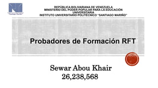 REPÚBLICA BOLIVARIANA DE VENEZUELA
MINISTERIO DEL PODER POPULAR PARA LA EDUCACIÓN
UNIVERSITARIA
INSTITUTO UNIVERSITARIO POLITÉCNICO “SANTIAGO MARIÑO”
Probadores de Formación RFT
Sewar Abou Khair
26,238,568
 