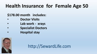 Health Insurance for Female Age 50 
$178.00 month includes: 
• Doctor Visits 
• Lab work - xrays 
• Specialist Doctors 
• Hospital stay 
http://SewardLife.com 
 