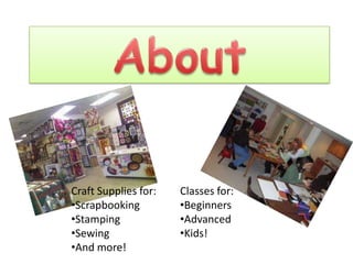 Craft Supplies for: Classes for:
•Scrapbooking •Beginners
•Stamping •Advanced
•Sewing •Kids!
•And more!
