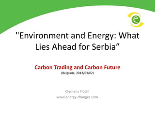 "Environment and Energy: What
     Lies Ahead for Serbia”

    Carbon Trading and Carbon Future
              (Belgrade, 2012/03/02)




                Clemens Plöchl
            www.energy-changes.com
 