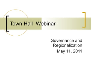 Town Hall  Webinar Governance and Regionalization May 11, 2011 