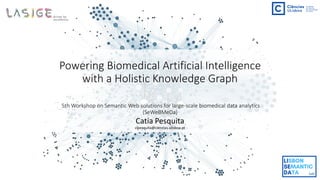 Powering Biomedical Artificial Intelligence
with a Holistic Knowledge Graph
5th Workshop on Semantic Web solutions for large-scale biomedical data analytics
(SeWeBMeDa)
Catia Pesquita
clpesquita@ciencias.ulisboa.pt
 