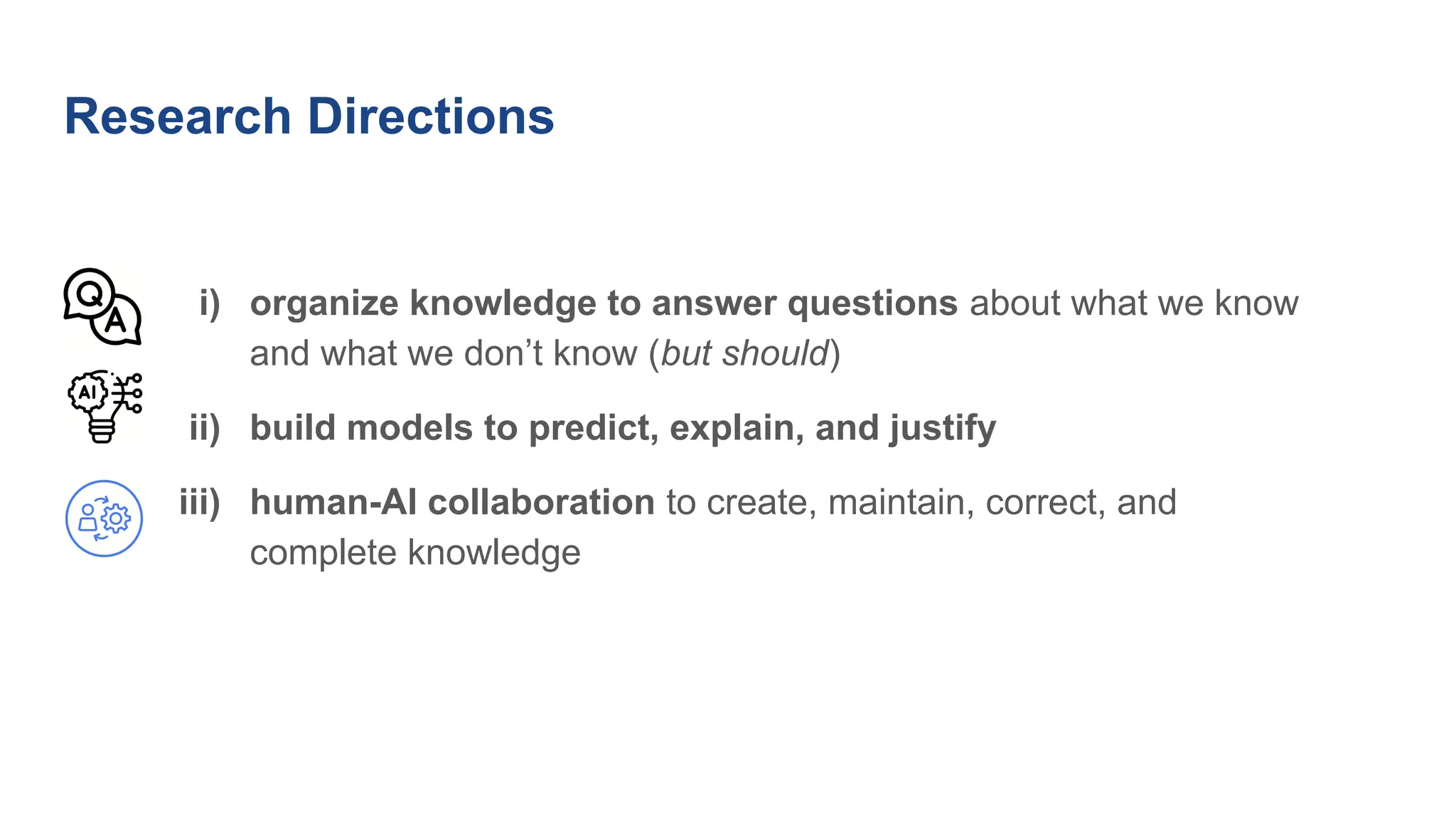 Research Directions
i) organize knowledge to answer questions about what we know
and what we don’t know (but should)
ii) build models to predict, explain, and justify
iii) human-AI collaboration to create, maintain, correct, and
complete knowledge
 