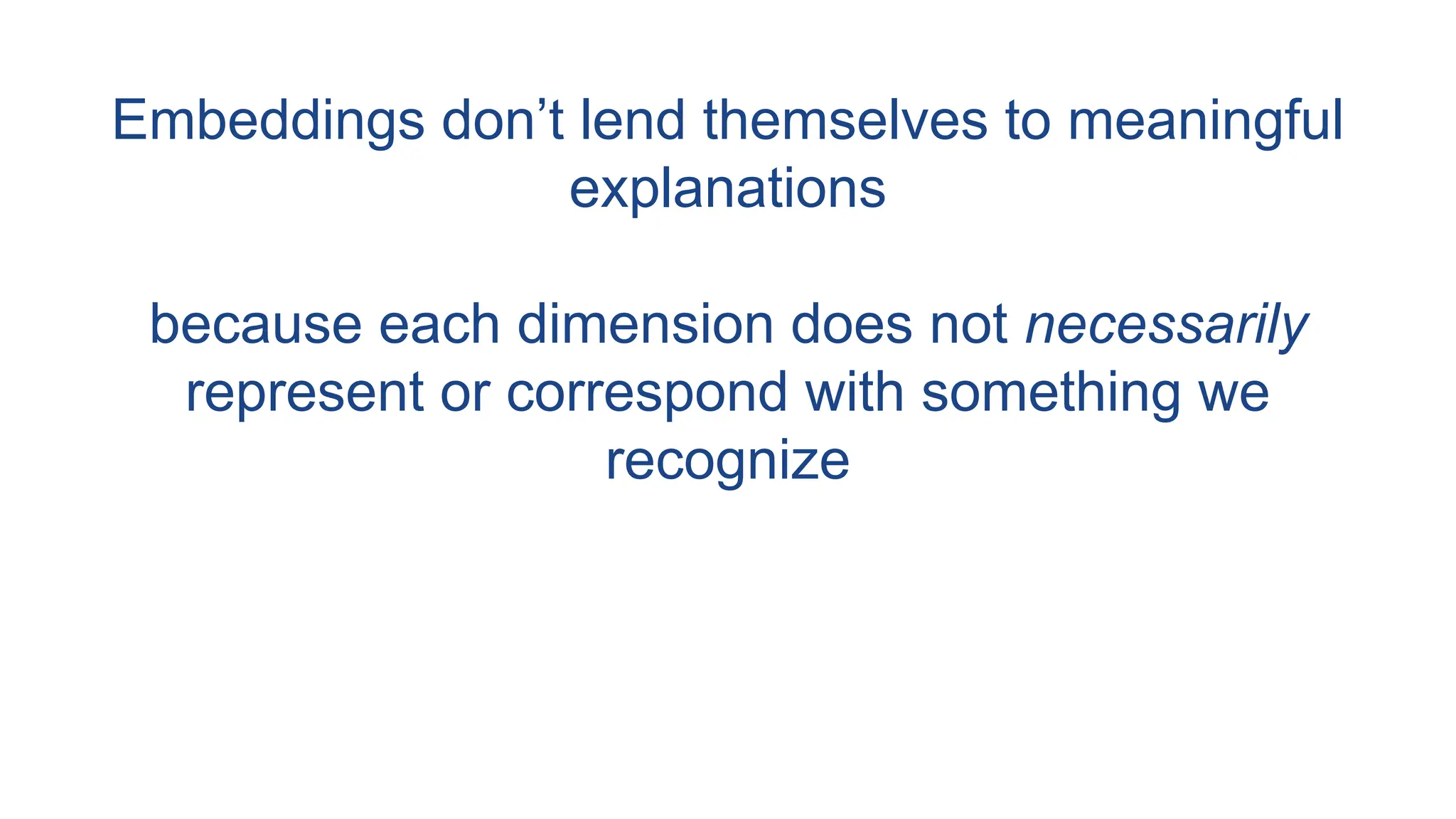 Embeddings don’t lend themselves to meaningful
explanations
because each dimension does not necessarily
represent or correspond with something we
recognize
 
