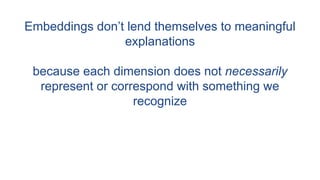Embeddings don’t lend themselves to meaningful
explanations
because each dimension does not necessarily
represent or correspond with something we
recognize
 