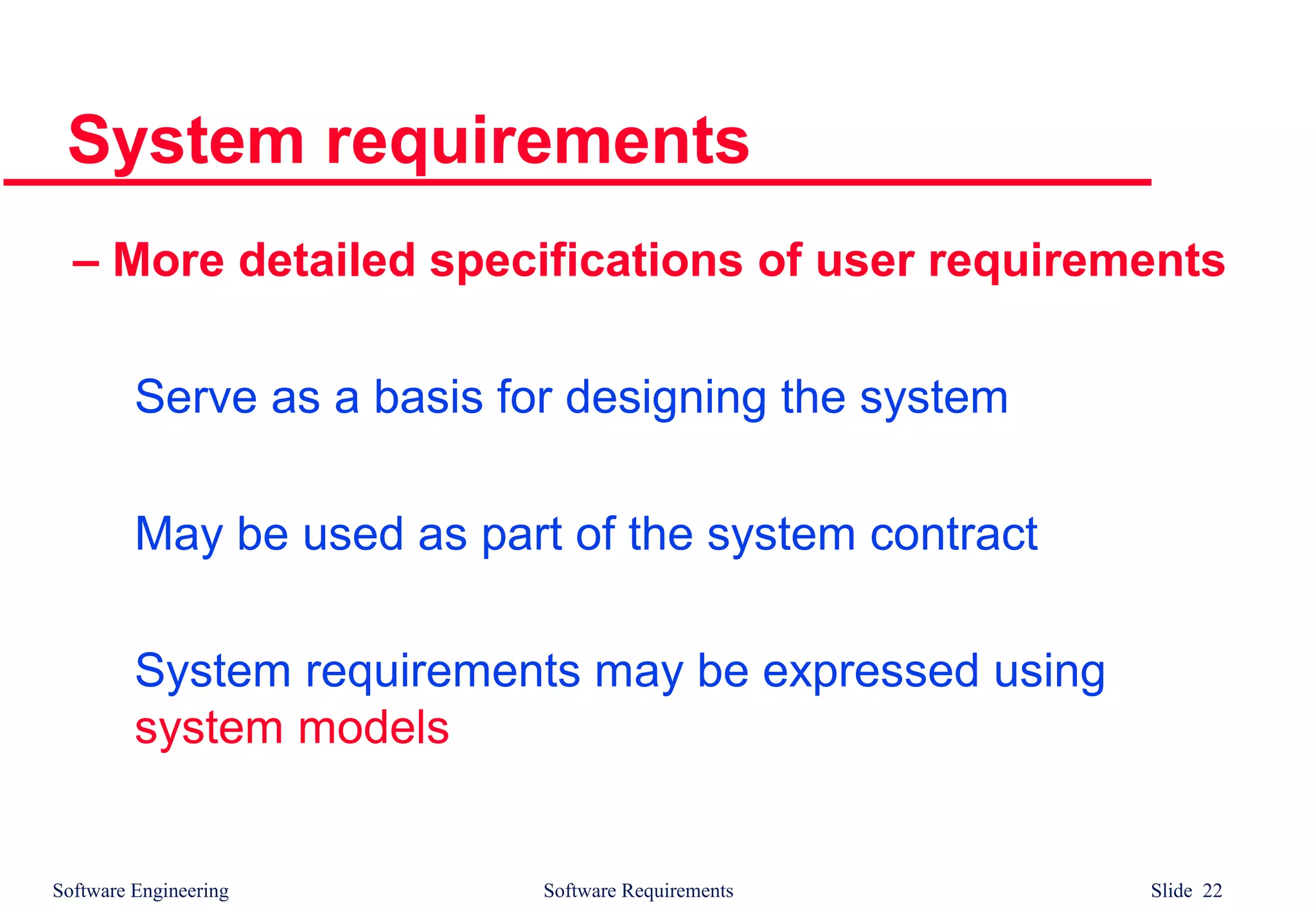 Software Engineering Software Requirements Slide 22
System requirements
– More detailed specifications of user requirements
Serve as a basis for designing the system
May be used as part of the system contract
System requirements may be expressed using
system models
 