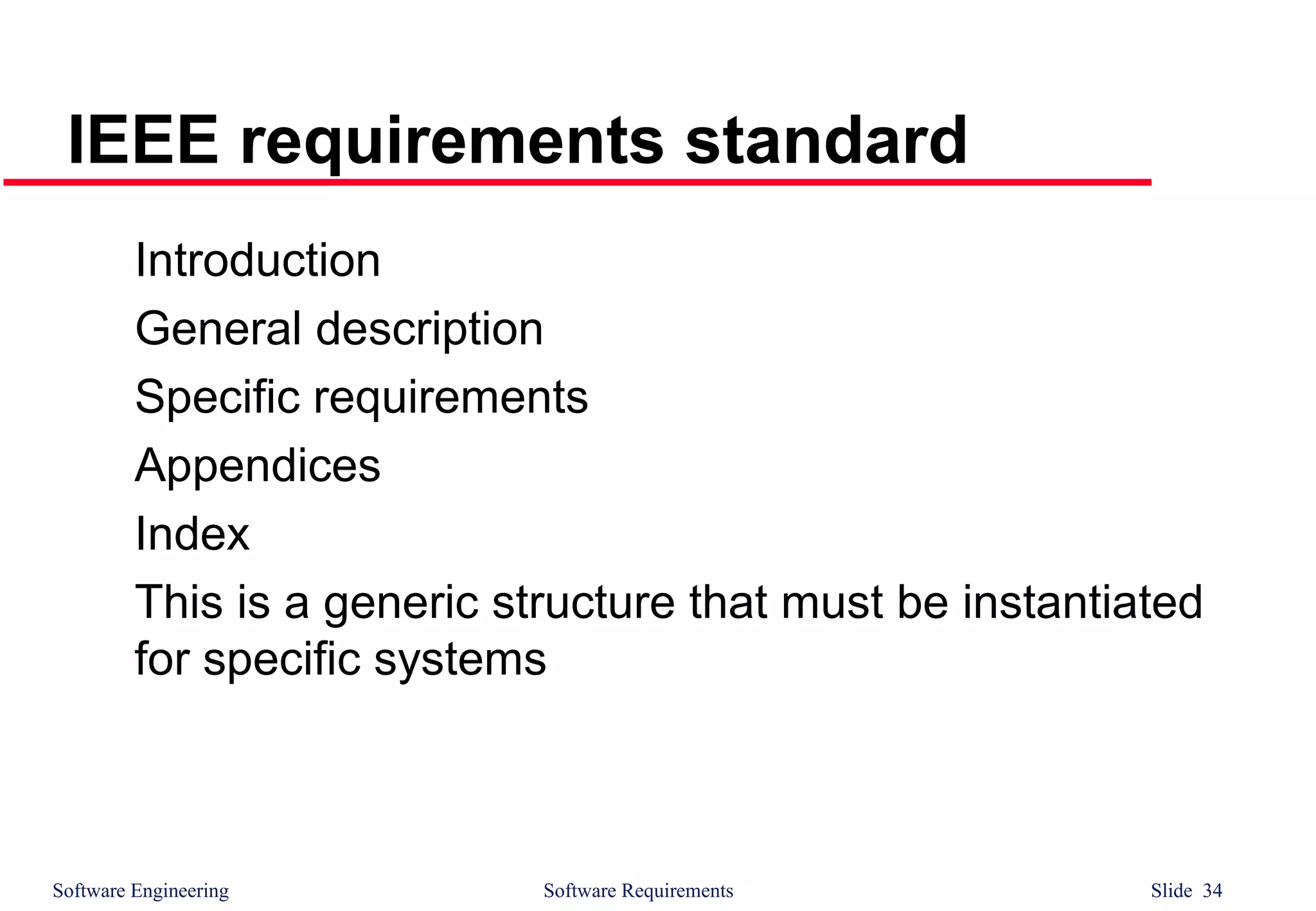 Software Engineering Software Requirements Slide 34
IEEE requirements standard
Introduction
General description
Specific requirements
Appendices
Index
This is a generic structure that must be instantiated
for specific systems
 
