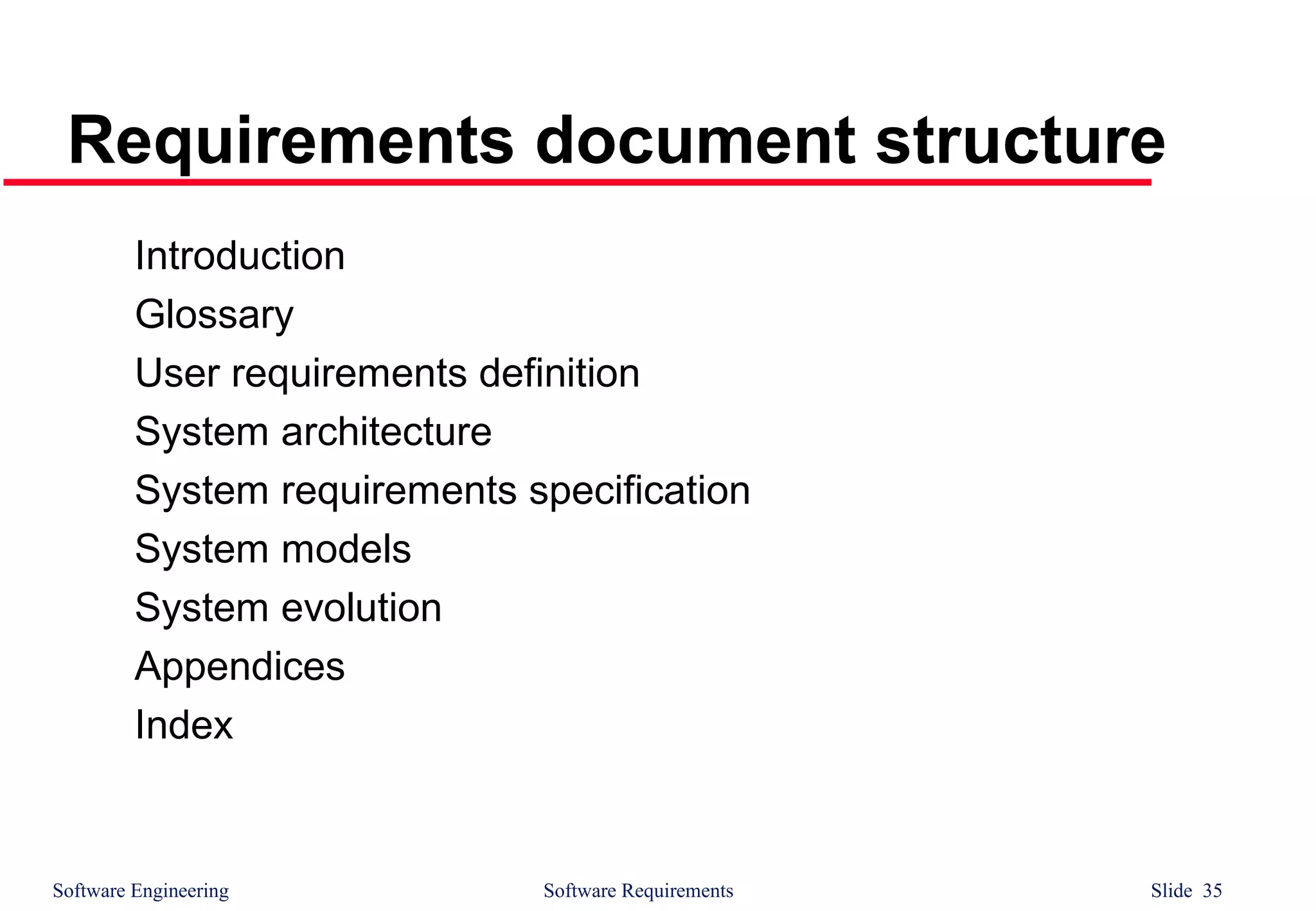 Software Engineering Software Requirements Slide 35
Requirements document structure
Introduction
Glossary
User requirements definition
System architecture
System requirements specification
System models
System evolution
Appendices
Index
 