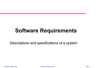 Software Engineering Software Requirements Slide 1
Software Requirements
Descriptions and specifications of a system
 