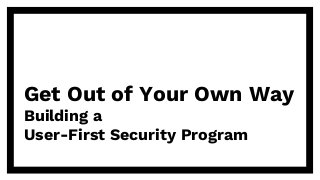 Get Out of Your Own Way
Building a
User-First Security Program
 