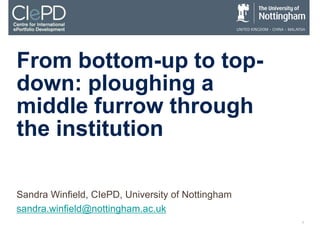 From bottom-up to top-
down: ploughing a
middle furrow through
the institution

Sandra Winfield, CIePD, University of Nottingham
sandra.winfield@nottingham.ac.uk
                                                   1
 