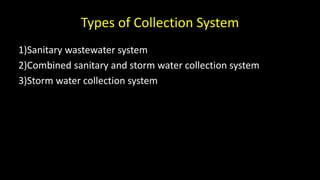 Types of Collection System
1)Sanitary wastewater system
2)Combined sanitary and storm water collection system
3)Storm water collection system
 