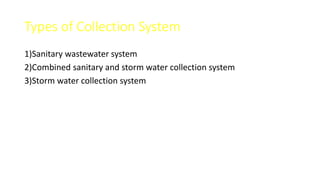 Types of Collection System
1)Sanitary wastewater system
2)Combined sanitary and storm water collection system
3)Storm water collection system
 