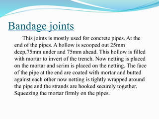 Bandage joints
This joints is mostly used for concrete pipes. At the
end of the pipes. A hollow is scooped out 25mm
deep,7...