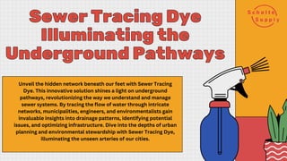 Sewer Tracing Dye
Sewer Tracing Dye
Illuminating the
Illuminating the
Underground Pathways
Underground Pathways
Unveil the hidden network beneath our feet with Sewer Tracing
Dye. This innovative solution shines a light on underground
pathways, revolutionizing the way we understand and manage
sewer systems. By tracing the flow of water through intricate
networks, municipalities, engineers, and environmentalists gain
invaluable insights into drainage patterns, identifying potential
issues, and optimizing infrastructure. Dive into the depths of urban
planning and environmental stewardship with Sewer Tracing Dye,
illuminating the unseen arteries of our cities.
 