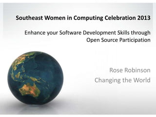 Southeast Women in Computing Celebration 2013
Enhance your Software Development Skills through
Open Source Participation

Rose Robinson
Changing the World

 
